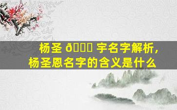 杨圣 🐞 宇名字解析,杨圣恩名字的含义是什么